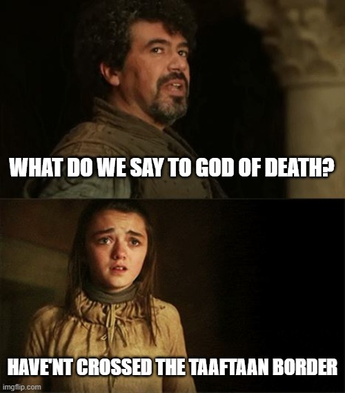Arya Syrio God of Death | WHAT DO WE SAY TO GOD OF DEATH? HAVE'NT CROSSED THE TAAFTAAN BORDER | image tagged in arya syrio god of death | made w/ Imgflip meme maker