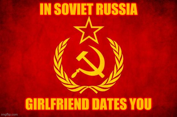 "In Soviet Russia, your girlfriend dates you" | IN SOVIET RUSSIA; GIRLFRIEND DATES YOU | image tagged in in soviet russia,memes,girlfriend,date,love | made w/ Imgflip meme maker