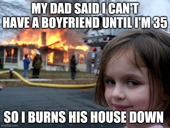 Disaster Girl | MY DAD SAID I CAN'T HAVE A BOYFRIEND UNTIL I'M 35; SO I BURNS HIS HOUSE DOWN | image tagged in memes,disaster girl | made w/ Imgflip meme maker