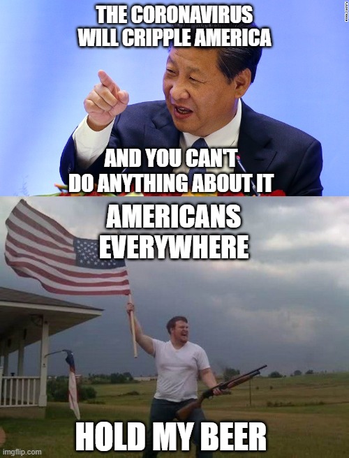 THE CORONAVIRUS WILL CRIPPLE AMERICA; AND YOU CAN'T DO ANYTHING ABOUT IT; AMERICANS EVERYWHERE; HOLD MY BEER | image tagged in american flag shotgun guy,china president in seattle,ConservativeMemes | made w/ Imgflip meme maker