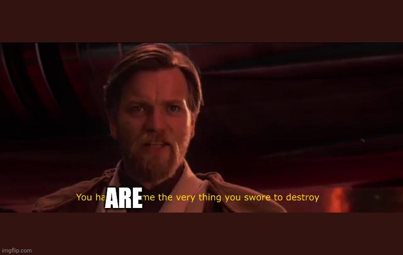You have become the very thing you swore to destroy | ARE | image tagged in you have become the very thing you swore to destroy | made w/ Imgflip meme maker