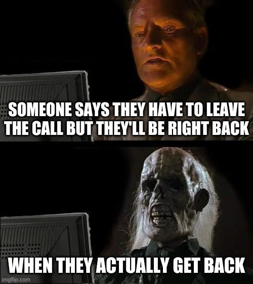 I'll Just Wait Here | SOMEONE SAYS THEY HAVE TO LEAVE THE CALL BUT THEY'LL BE RIGHT BACK; WHEN THEY ACTUALLY GET BACK | image tagged in memes,ill just wait here | made w/ Imgflip meme maker