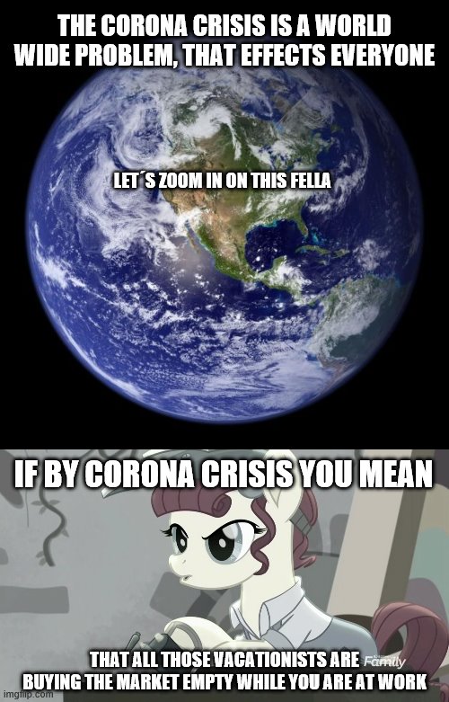 It effects everyone... | THE CORONA CRISIS IS A WORLD WIDE PROBLEM, THAT EFFECTS EVERYONE; LET´S ZOOM IN ON THIS FELLA; IF BY CORONA CRISIS YOU MEAN; THAT ALL THOSE VACATIONISTS ARE BUYING THE MARKET EMPTY WHILE YOU ARE AT WORK | image tagged in earth,corona virus | made w/ Imgflip meme maker