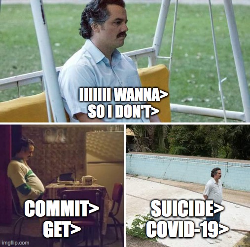 Sad Pablo Escobar Meme | IIIIIII WANNA>
SO I DON'T>; COMMIT>
GET>; SUICIDE>
COVID-19> | image tagged in memes,sad pablo escobar | made w/ Imgflip meme maker