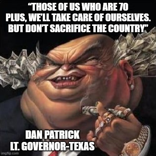 greed | “THOSE OF US WHO ARE 70 PLUS, WE’LL TAKE CARE OF OURSELVES. BUT DON’T SACRIFICE THE COUNTRY”; DAN PATRICK
LT. GOVERNOR-TEXAS | image tagged in greed | made w/ Imgflip meme maker