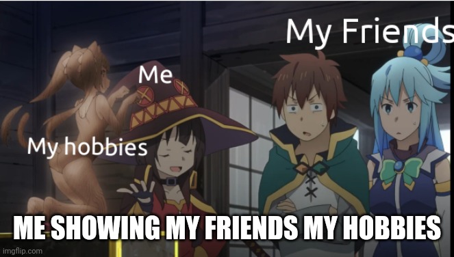 Showing my friends | ME SHOWING MY FRIENDS MY HOBBIES | image tagged in anime,hobbies | made w/ Imgflip meme maker