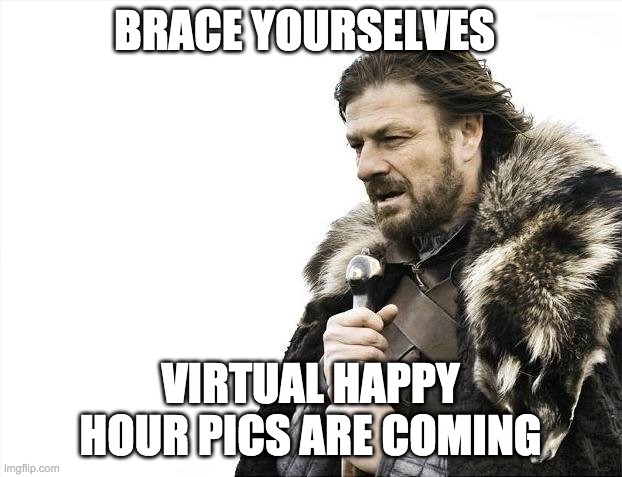 Virtual Happy Hour | BRACE YOURSELVES; VIRTUAL HAPPY HOUR PICS ARE COMING | image tagged in memes,brace yourselves x is coming,covid-19,coronavirus,happyhour,virtualhappyhour | made w/ Imgflip meme maker