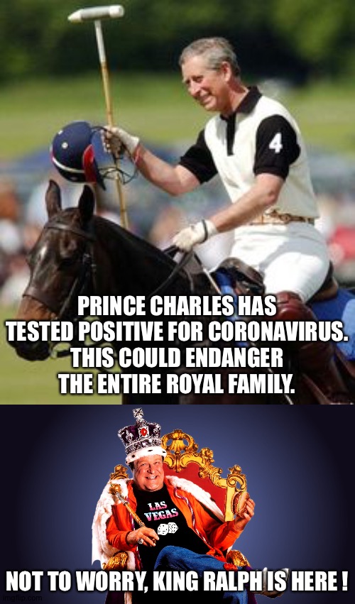 King Ralph! | PRINCE CHARLES HAS TESTED POSITIVE FOR CORONAVIRUS.
THIS COULD ENDANGER THE ENTIRE ROYAL FAMILY. NOT TO WORRY, KING RALPH IS HERE ! | image tagged in prince charles,king ralph | made w/ Imgflip meme maker