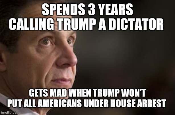 NY Governor Andrew Cuomo | SPENDS 3 YEARS CALLING TRUMP A DICTATOR; GETS MAD WHEN TRUMP WON'T PUT ALL AMERICANS UNDER HOUSE ARREST | image tagged in ny governor andrew cuomo | made w/ Imgflip meme maker