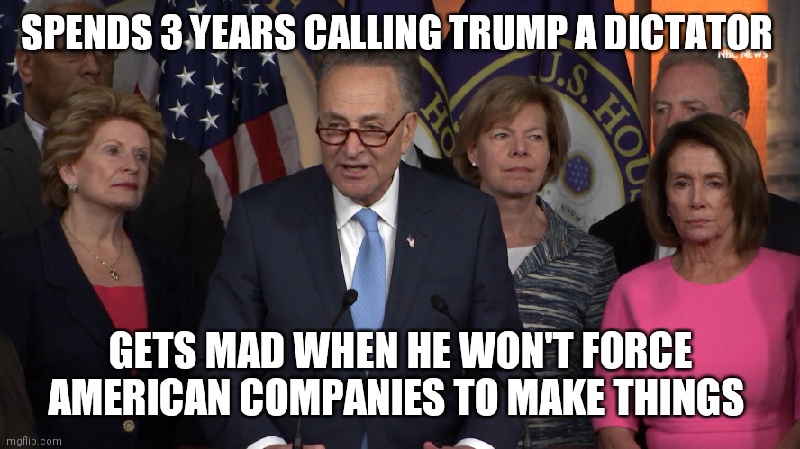 Democrat congressmen | SPENDS 3 YEARS CALLING TRUMP A DICTATOR; GETS MAD WHEN HE WON'T FORCE AMERICAN COMPANIES TO MAKE THINGS | image tagged in democrat congressmen | made w/ Imgflip meme maker