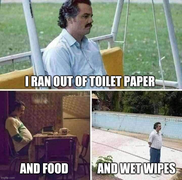 Sad Pablo Escobar | I RAN OUT OF TOILET PAPER; AND FOOD; AND WET WIPES | image tagged in memes,sad pablo escobar | made w/ Imgflip meme maker