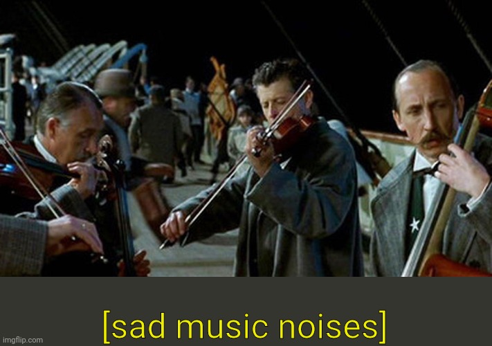 Titanic Musicians | [sad music noises] | image tagged in titanic musicians | made w/ Imgflip meme maker