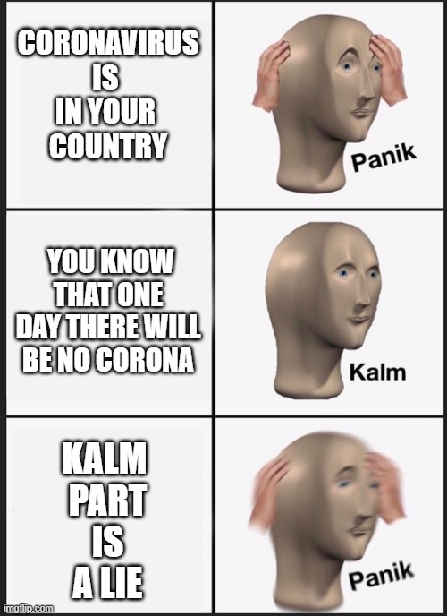 Panik Kalm meme | CORONAVIRUS
IS 
IN YOUR 
COUNTRY; YOU KNOW THAT ONE DAY THERE WILL BE NO CORONA; KALM 
PART
IS
A LIE | image tagged in panik calm panik | made w/ Imgflip meme maker