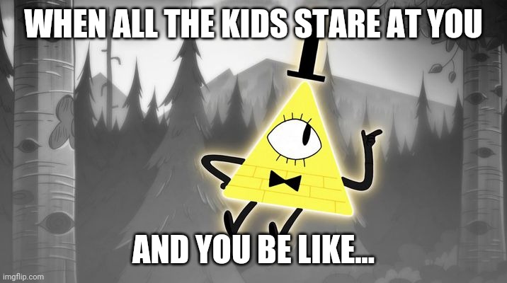 Bill Cipher | WHEN ALL THE KIDS STARE AT YOU; AND YOU BE LIKE... | image tagged in bill cipher | made w/ Imgflip meme maker