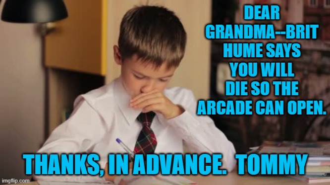 An Ultimate Solution | DEAR GRANDMA--BRIT HUME SAYS YOU WILL DIE SO THE ARCADE CAN OPEN. THANKS, IN ADVANCE.  TOMMY | image tagged in politics | made w/ Imgflip meme maker
