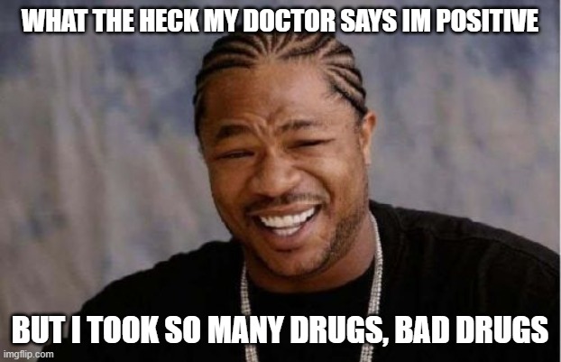 Yo Dawg Heard You | WHAT THE HECK MY DOCTOR SAYS IM POSITIVE; BUT I TOOK SO MANY DRUGS, BAD DRUGS | image tagged in memes,yo dawg heard you | made w/ Imgflip meme maker