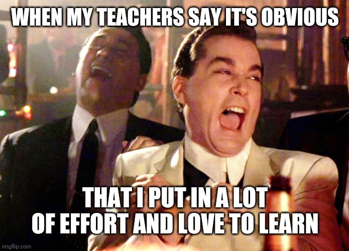 Good Fellas Hilarious | WHEN MY TEACHERS SAY IT'S OBVIOUS; THAT I PUT IN A LOT OF EFFORT AND LOVE TO LEARN | image tagged in memes,good fellas hilarious | made w/ Imgflip meme maker