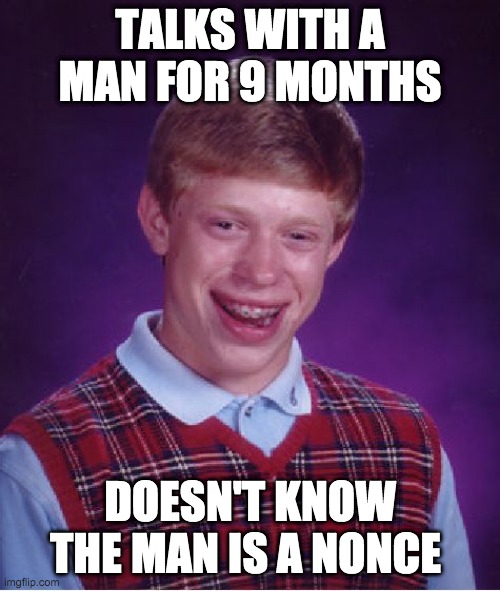 Bad Luck Brian | TALKS WITH A MAN FOR 9 MONTHS; DOESN'T KNOW THE MAN IS A NONCE | image tagged in memes,bad luck brian | made w/ Imgflip meme maker