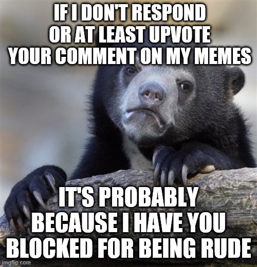 Happy to not get notifications about trolls commenting | IF I DON'T RESPOND OR AT LEAST UPVOTE YOUR COMMENT ON MY MEMES; IT'S PROBABLY BECAUSE I HAVE YOU BLOCKED FOR BEING RUDE | image tagged in memes,confession bear,blocked,imgflip trolls,rude | made w/ Imgflip meme maker