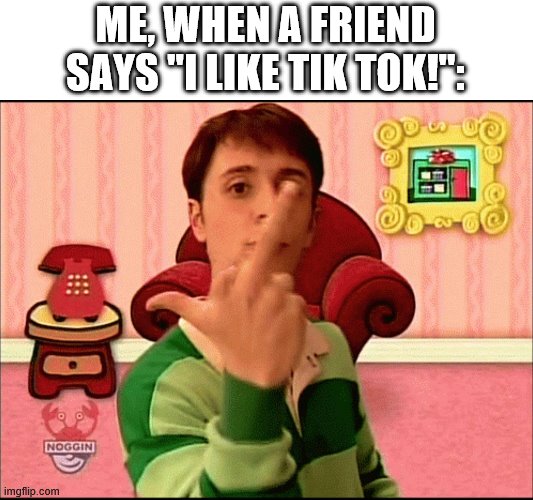 steve middle finger | ME, WHEN A FRIEND SAYS "I LIKE TIK TOK!": | image tagged in blue's clues middle finger,tik tok | made w/ Imgflip meme maker
