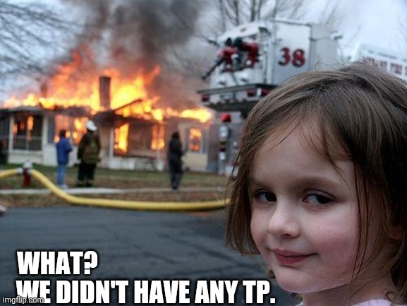 Disaster Girl | WHAT? WE DIDN'T HAVE ANY TP. | image tagged in memes,disaster girl | made w/ Imgflip meme maker