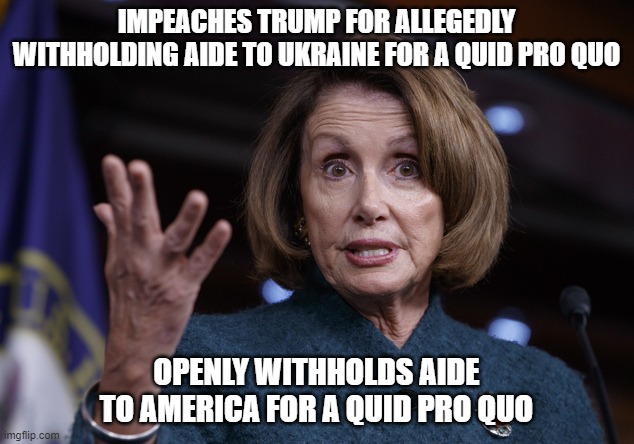 nancy pelosi | IMPEACHES TRUMP FOR ALLEGEDLY WITHHOLDING AIDE TO UKRAINE FOR A QUID PRO QUO; OPENLY WITHHOLDS AIDE TO AMERICA FOR A QUID PRO QUO | image tagged in good old nancy pelosi | made w/ Imgflip meme maker