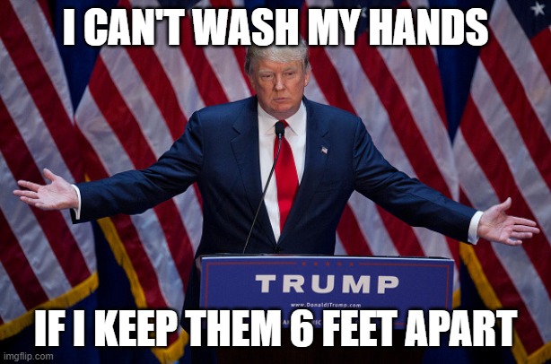 Donald Trump | I CAN'T WASH MY HANDS; IF I KEEP THEM 6 FEET APART | image tagged in donald trump | made w/ Imgflip meme maker