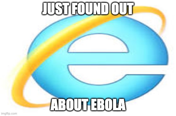 internet explorer dumb haha | JUST FOUND OUT; ABOUT EBOLA | image tagged in internet explorer,slow,ebola,virus | made w/ Imgflip meme maker