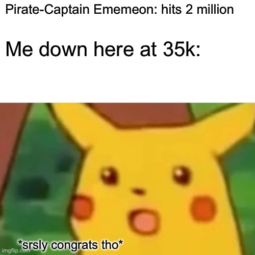 Surprised Pikachu Meme | Pirate-Captain Ememeon: hits 2 million; Me down here at 35k:; *srsly congrats tho* | image tagged in memes,surprised pikachu | made w/ Imgflip meme maker