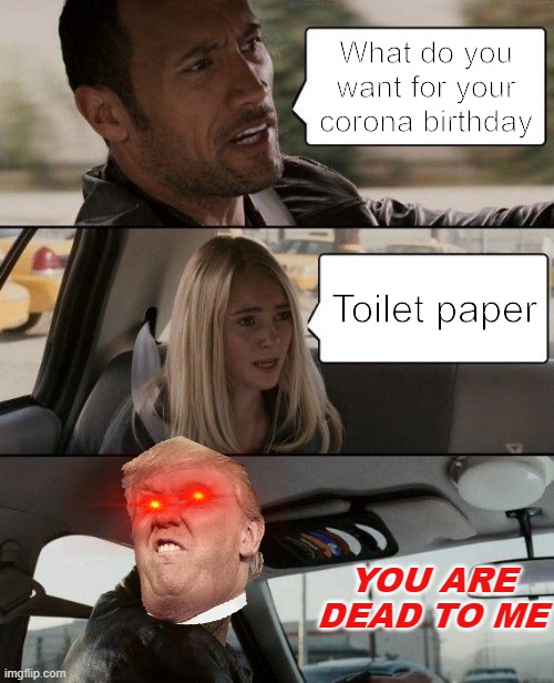 The Rock Driving Meme | What do you want for your corona birthday; Toilet paper; YOU ARE DEAD TO ME | image tagged in memes,the rock driving | made w/ Imgflip meme maker