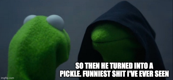 Evil Kermit Meme | SO THEN HE TURNED INTO A PICKLE. FUNNIEST SHIT I'VE EVER SEEN | image tagged in memes,evil kermit | made w/ Imgflip meme maker