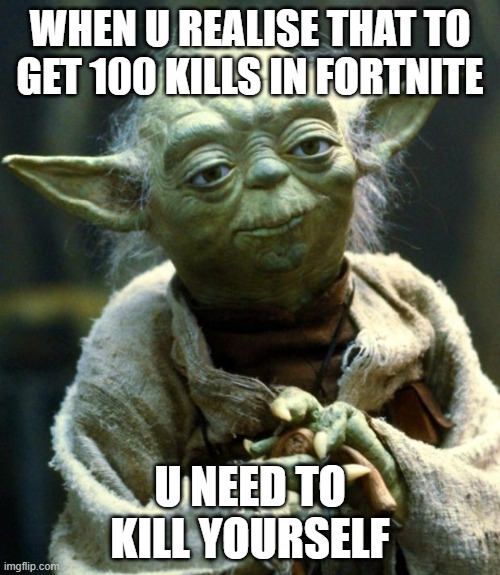 Star Wars Yoda | WHEN U REALISE THAT TO GET 100 KILLS IN FORTNITE; U NEED TO KILL YOURSELF | image tagged in memes,star wars yoda | made w/ Imgflip meme maker