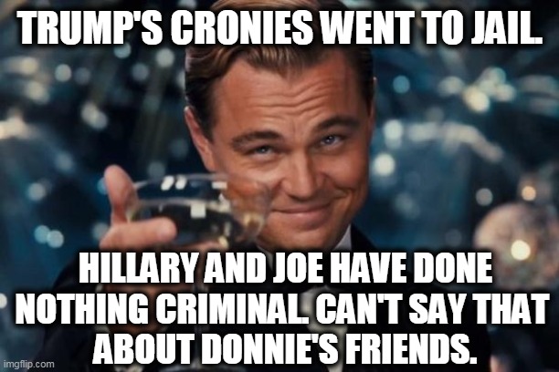 Leonardo Dicaprio Cheers Meme | TRUMP'S CRONIES WENT TO JAIL. HILLARY AND JOE HAVE DONE NOTHING CRIMINAL. CAN'T SAY THAT 
ABOUT DONNIE'S FRIENDS. | image tagged in memes,leonardo dicaprio cheers | made w/ Imgflip meme maker