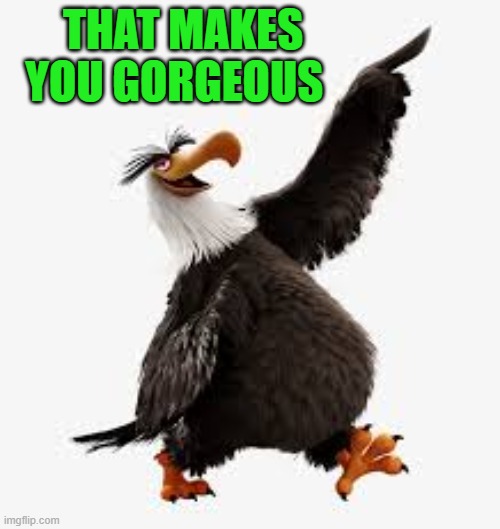 angry birds eagle | THAT MAKES YOU GORGEOUS | image tagged in angry birds eagle | made w/ Imgflip meme maker