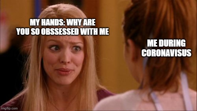 mean girls | MY HANDS: WHY ARE YOU SO OBSSESSED WITH ME; ME DURING CORONAVISUS | image tagged in mean girls | made w/ Imgflip meme maker