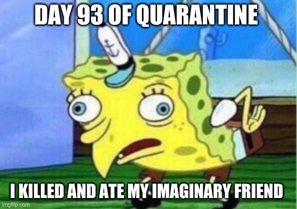 Mocking Spongebob | DAY 93 OF QUARANTINE; I KILLED AND ATE MY IMAGINARY FRIEND | image tagged in memes,mocking spongebob | made w/ Imgflip meme maker