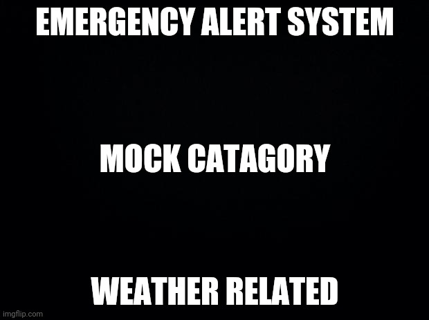 Black background | EMERGENCY ALERT SYSTEM; MOCK CATAGORY; WEATHER RELATED | image tagged in black background | made w/ Imgflip meme maker
