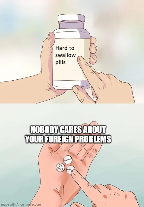 Hard To Swallow Pills Meme | NOBODY CARES ABOUT YOUR FOREIGN PROBLEMS | image tagged in memes,hard to swallow pills | made w/ Imgflip meme maker