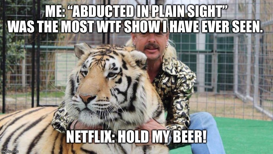 Tiger king | ME: “ABDUCTED IN PLAIN SIGHT” WAS THE MOST WTF SHOW I HAVE EVER SEEN. NETFLIX: HOLD MY BEER! | image tagged in tiger king | made w/ Imgflip meme maker