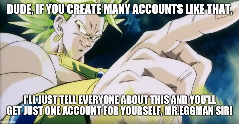 Broly Points | DUDE, IF YOU CREATE MANY ACCOUNTS LIKE THAT, I'LL JUST TELL EVERYONE ABOUT THIS AND YOU'LL GET JUST ONE ACCOUNT FOR YOURSELF, MR.EGGMAN SIR! | image tagged in broly points | made w/ Imgflip meme maker