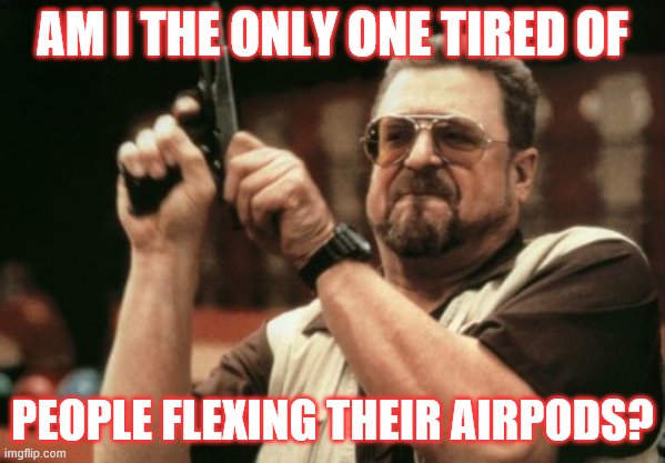 Am I The Only One Around Here | AM I THE ONLY ONE TIRED OF; PEOPLE FLEXING THEIR AIRPODS? | image tagged in memes,am i the only one around here | made w/ Imgflip meme maker