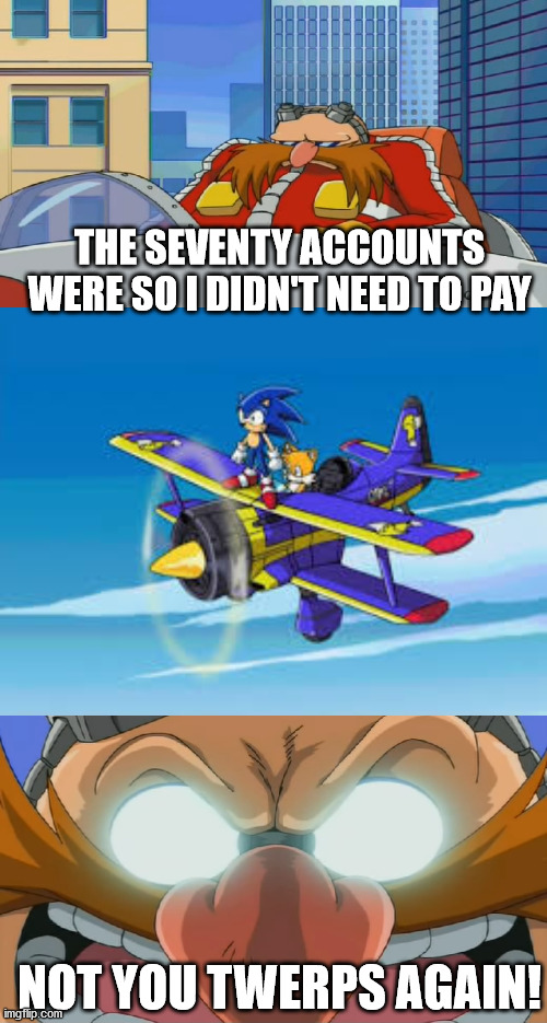 NOT YOU TWERPS AGAIN! THE SEVENTY ACCOUNTS WERE SO I DIDN'T NEED TO PAY | image tagged in eggman is disappointed - sonic x,evil eggman - sonic x | made w/ Imgflip meme maker