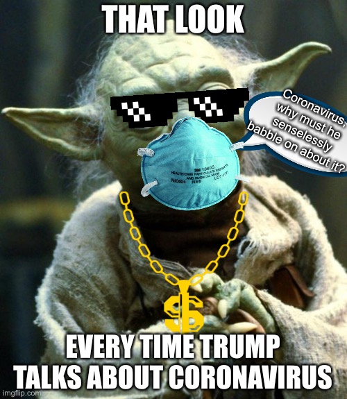 Every time trump talks about the virus | THAT LOOK; Coronavirus, why must he senselessly babble on about it? EVERY TIME TRUMP TALKS ABOUT CORONAVIRUS | image tagged in memes,star wars yoda,coronavirus | made w/ Imgflip meme maker