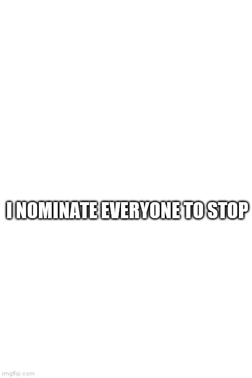 Blank Transparent Square Meme | I NOMINATE EVERYONE TO STOP | image tagged in memes,blank transparent square | made w/ Imgflip meme maker