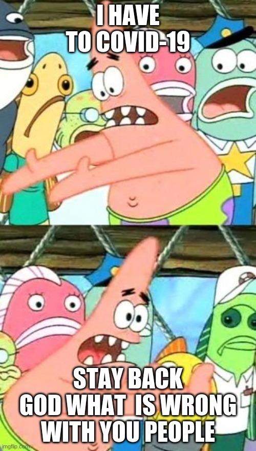 Put It Somewhere Else Patrick Meme | I HAVE TO COVID-19; STAY BACK GOD WHAT  IS WRONG WITH YOU PEOPLE | image tagged in memes,put it somewhere else patrick | made w/ Imgflip meme maker