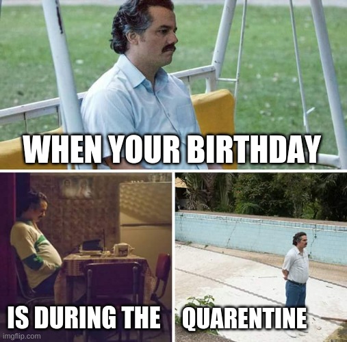 Sad Pablo Escobar | WHEN YOUR BIRTHDAY; IS DURING THE; QUARENTINE | image tagged in memes,sad pablo escobar | made w/ Imgflip meme maker