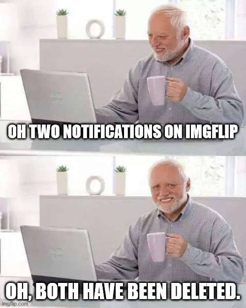 Hide the Pain Harold Meme | OH TWO NOTIFICATIONS ON IMGFLIP; OH, BOTH HAVE BEEN DELETED. | image tagged in memes,hide the pain harold | made w/ Imgflip meme maker