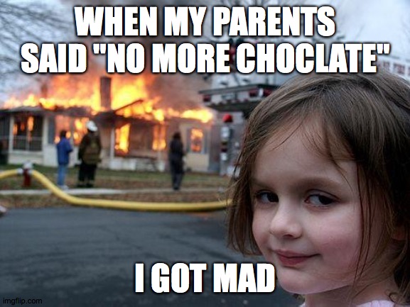 Disaster Girl | WHEN MY PARENTS SAID "NO MORE CHOCLATE"; I GOT MAD | image tagged in memes,disaster girl | made w/ Imgflip meme maker