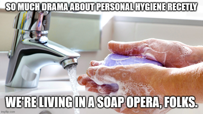 True reality finally shows itself. | SO MUCH DRAMA ABOUT PERSONAL HYGIENE RECETLY; WE'RE LIVING IN A SOAP OPERA, FOLKS. | image tagged in washing hands | made w/ Imgflip meme maker
