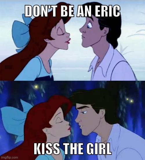 Don't be an Eric, kiss the girl. | DON'T BE AN ERIC; KISS THE GIRL | image tagged in the little mermaid,ariel,kiss,prince eric | made w/ Imgflip meme maker